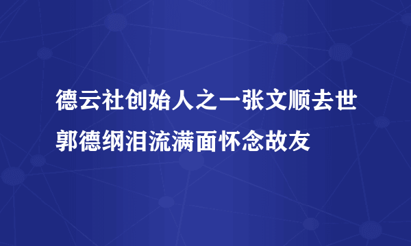 德云社创始人之一张文顺去世郭德纲泪流满面怀念故友