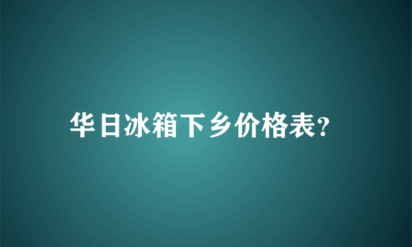 华日冰箱下乡价格表？