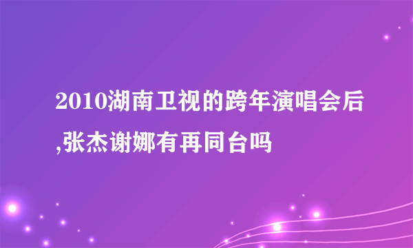 2010湖南卫视的跨年演唱会后,张杰谢娜有再同台吗