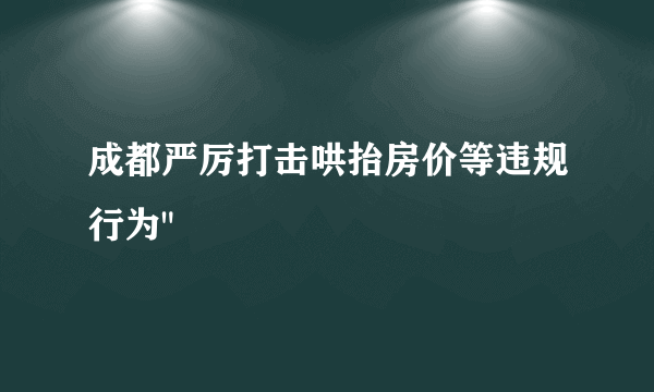 成都严厉打击哄抬房价等违规行为