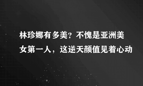 林珍娜有多美？不愧是亚洲美女第一人，这逆天颜值见着心动