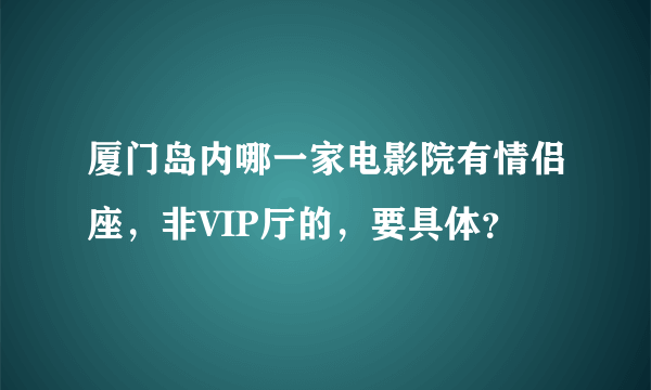 厦门岛内哪一家电影院有情侣座，非VIP厅的，要具体？