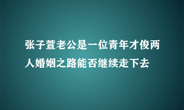 张子萱老公是一位青年才俊两人婚姻之路能否继续走下去