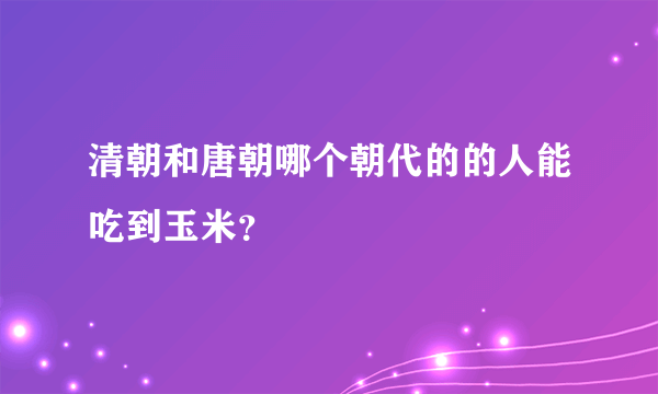 清朝和唐朝哪个朝代的的人能吃到玉米？