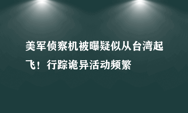 美军侦察机被曝疑似从台湾起飞！行踪诡异活动频繁