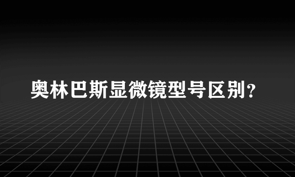 奥林巴斯显微镜型号区别？