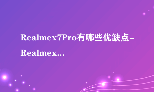 Realmex7Pro有哪些优缺点-Realmex7Pro优缺点详情