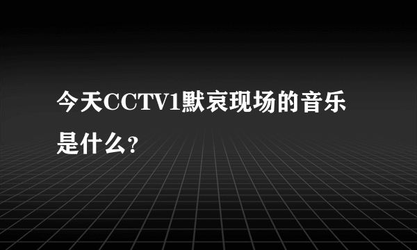 今天CCTV1默哀现场的音乐是什么？