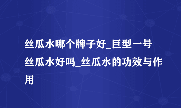 丝瓜水哪个牌子好_巨型一号丝瓜水好吗_丝瓜水的功效与作用