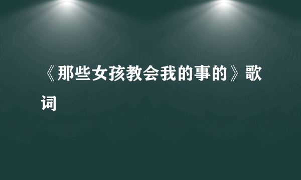 《那些女孩教会我的事的》歌词