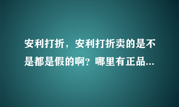 安利打折，安利打折卖的是不是都是假的啊？哪里有正品安利打折的卖家呢？