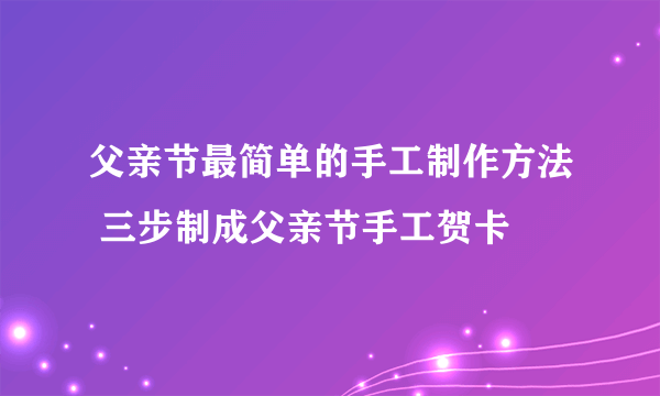 父亲节最简单的手工制作方法 三步制成父亲节手工贺卡