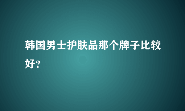 韩国男士护肤品那个牌子比较好？