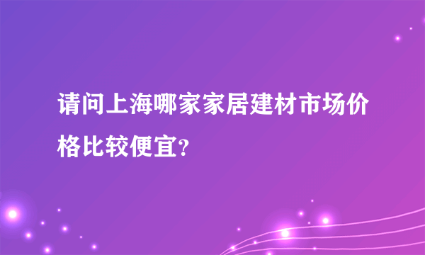 请问上海哪家家居建材市场价格比较便宜？