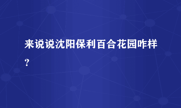 来说说沈阳保利百合花园咋样？