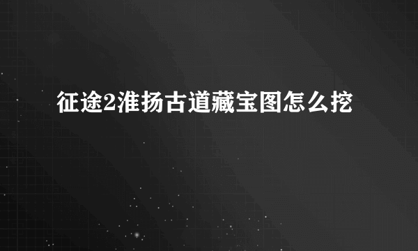 征途2淮扬古道藏宝图怎么挖