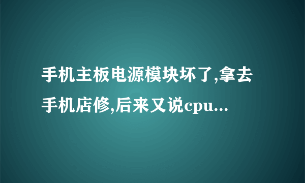 手机主板电源模块坏了,拿去手机店修,后来又说cpu也坏了,是怎么回事?