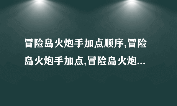 冒险岛火炮手加点顺序,冒险岛火炮手加点,冒险岛火炮手技能加点,冒险岛火炮手3转任务攻略