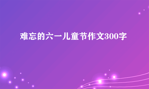 难忘的六一儿童节作文300字