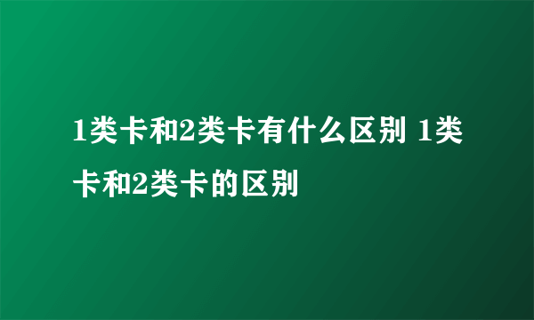 1类卡和2类卡有什么区别 1类卡和2类卡的区别