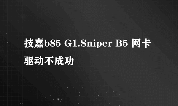 技嘉b85 G1.Sniper B5 网卡驱动不成功