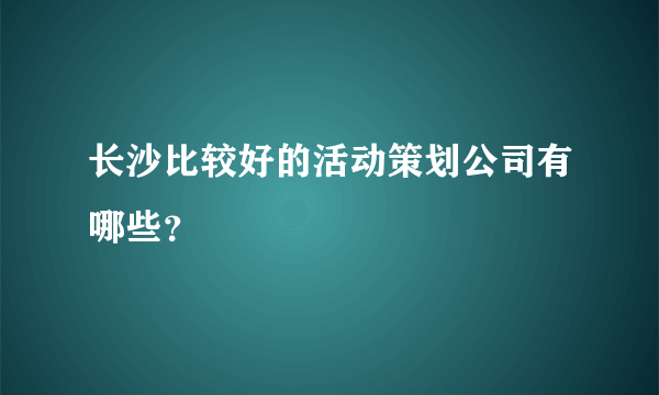 长沙比较好的活动策划公司有哪些？