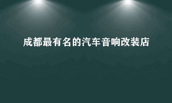 成都最有名的汽车音响改装店