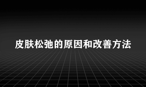 皮肤松弛的原因和改善方法