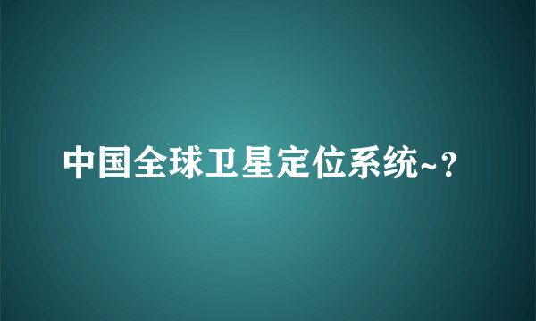 中国全球卫星定位系统~？