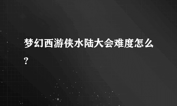 梦幻西游侠水陆大会难度怎么?