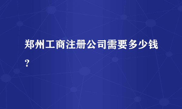 郑州工商注册公司需要多少钱？