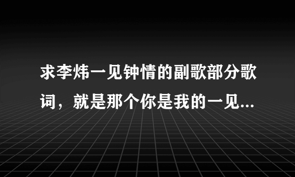 求李炜一见钟情的副歌部分歌词，就是那个你是我的一见钟情…那部分