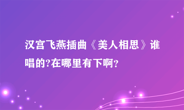 汉宫飞燕插曲《美人相思》谁唱的?在哪里有下啊？