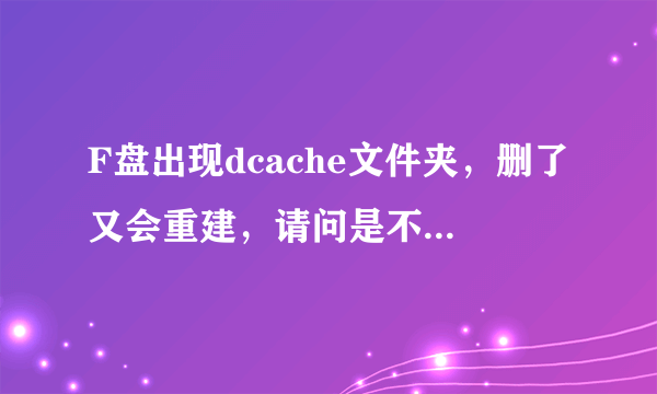 F盘出现dcache文件夹，删了又会重建，请问是不是病毒，怎么解决