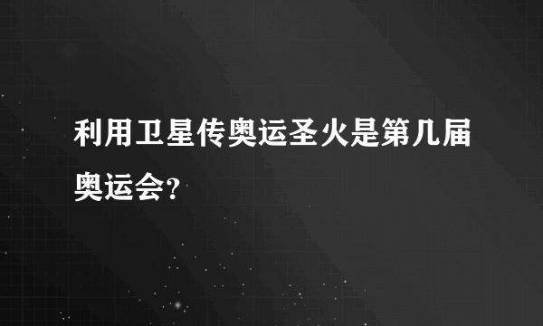 利用卫星传奥运圣火是第几届奥运会？