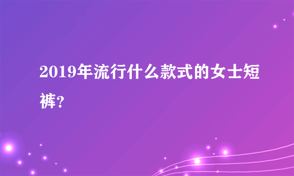 2019年流行什么款式的女士短裤？