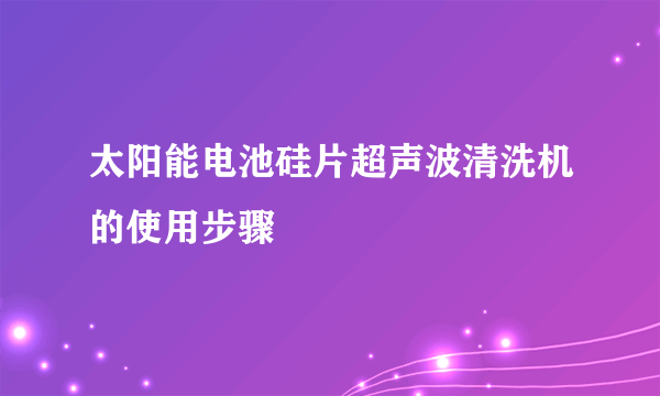 太阳能电池硅片超声波清洗机的使用步骤