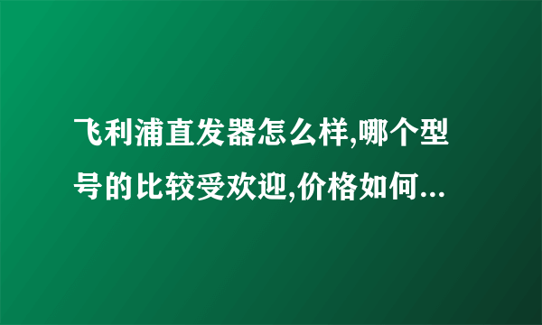 飞利浦直发器怎么样,哪个型号的比较受欢迎,价格如何?有哪些直发器品牌好