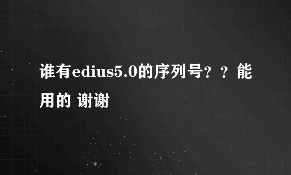 谁有edius5.0的序列号？？能用的 谢谢