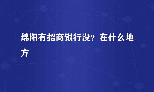 绵阳有招商银行没？在什么地方