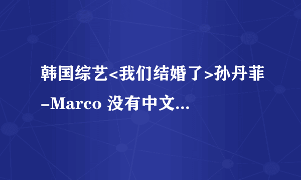 韩国综艺<我们结婚了>孙丹菲-Marco 没有中文字幕吗?