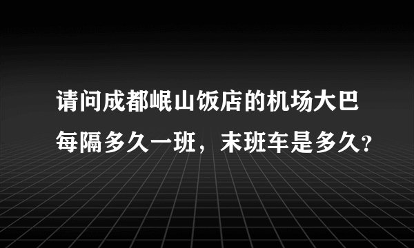 请问成都岷山饭店的机场大巴每隔多久一班，末班车是多久？