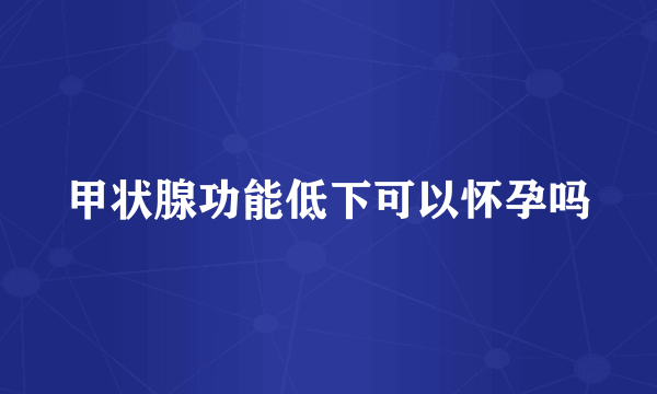 甲状腺功能低下可以怀孕吗