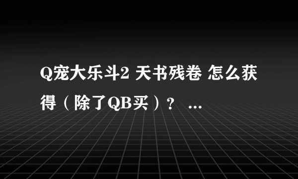 Q宠大乐斗2 天书残卷 怎么获得（除了QB买）？ 现在的版本 5个神机 全出了么？ 都是什么？