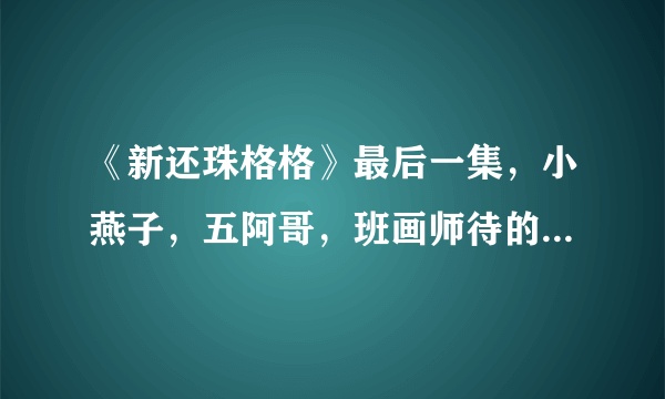 《新还珠格格》最后一集，小燕子，五阿哥，班画师待的那个草原在哪儿？叫什么名字？