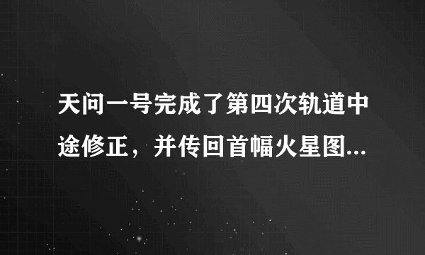 天问一号完成了第四次轨道中途修正，并传回首幅火星图像，这意味着什么？