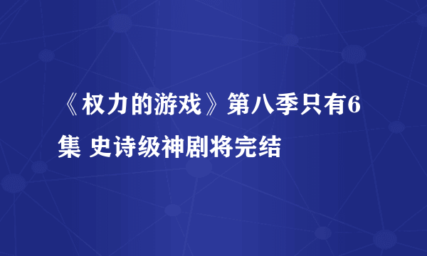 《权力的游戏》第八季只有6集 史诗级神剧将完结