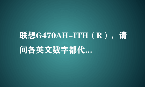 联想G470AH-ITH（R），请问各英文数字都代表什么？