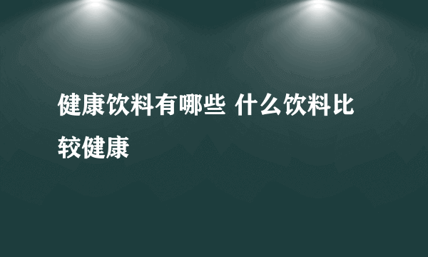 健康饮料有哪些 什么饮料比较健康