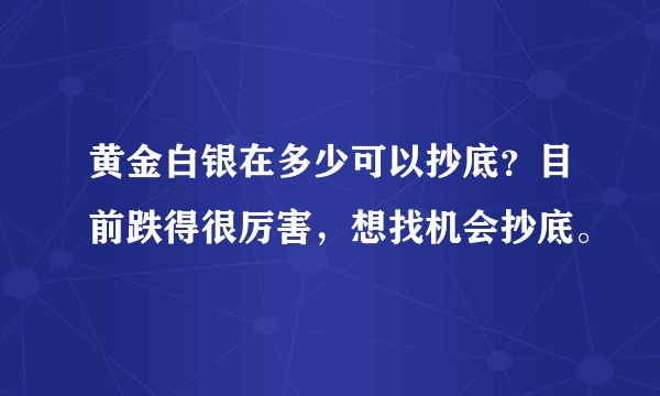 黄金白银在多少可以抄底？目前跌得很厉害，想找机会抄底。